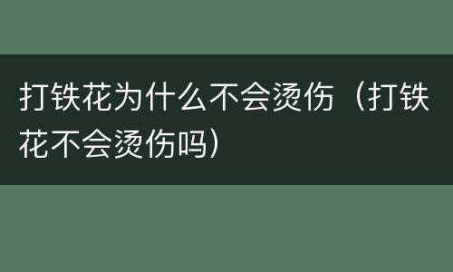 打铁花为什么不会烫伤（打铁花不会烫伤吗）