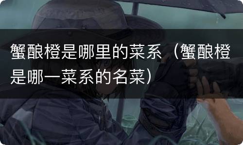 蟹酿橙是哪里的菜系（蟹酿橙是哪一菜系的名菜）