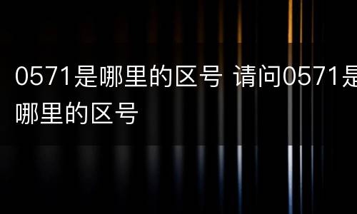 0571是哪里的区号 请问0571是哪里的区号