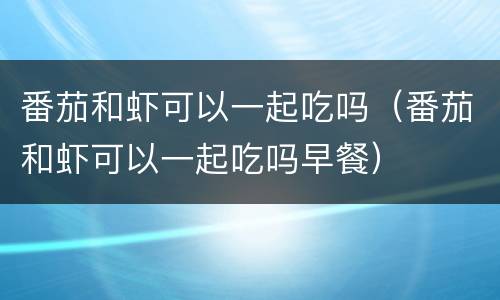 番茄和虾可以一起吃吗（番茄和虾可以一起吃吗早餐）