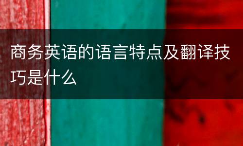 商务英语的语言特点及翻译技巧是什么