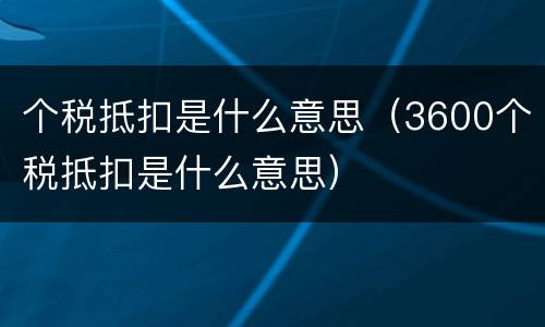 个税抵扣是什么意思（3600个税抵扣是什么意思）