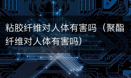 粘胶纤维对人体有害吗（聚酯纤维对人体有害吗）