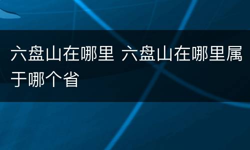 六盘山在哪里 六盘山在哪里属于哪个省