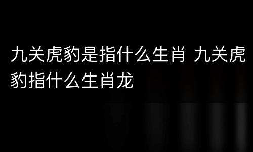 九关虎豹是指什么生肖 九关虎豹指什么生肖龙