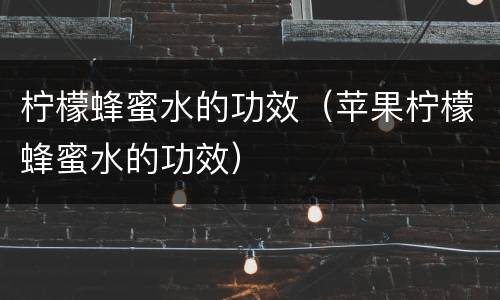 柠檬蜂蜜水的功效（苹果柠檬蜂蜜水的功效）