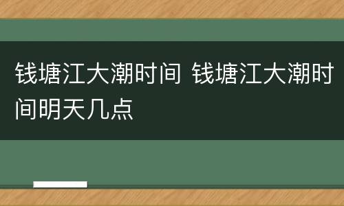 钱塘江大潮时间 钱塘江大潮时间明天几点
