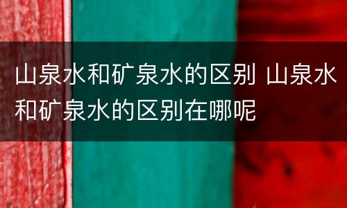山泉水和矿泉水的区别 山泉水和矿泉水的区别在哪呢