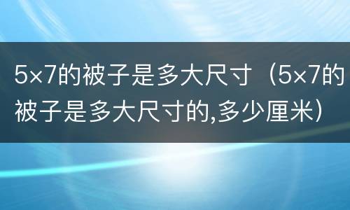 5×7的被子是多大尺寸（5×7的被子是多大尺寸的,多少厘米）