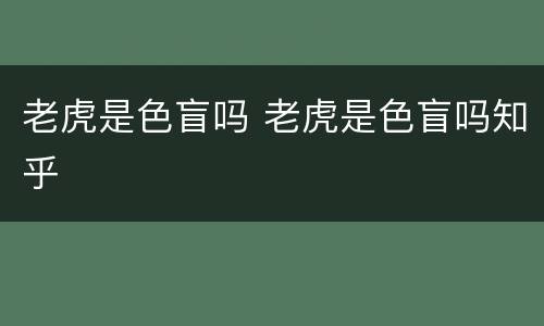老虎是色盲吗 老虎是色盲吗知乎