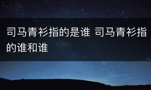 司马青衫指的是谁 司马青衫指的谁和谁