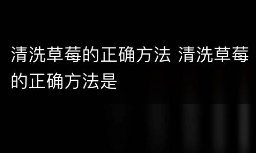 清洗草莓的正确方法 清洗草莓的正确方法是