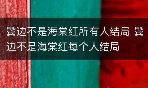 鬓边不是海棠红所有人结局 鬓边不是海棠红每个人结局