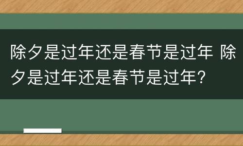 除夕是过年还是春节是过年 除夕是过年还是春节是过年?