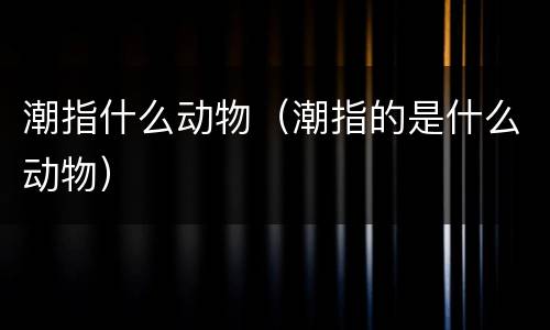 潮指什么动物（潮指的是什么动物）
