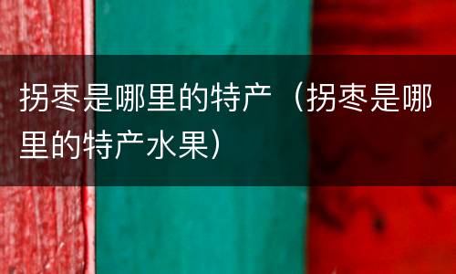 拐枣是哪里的特产（拐枣是哪里的特产水果）