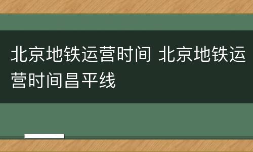 北京地铁运营时间 北京地铁运营时间昌平线