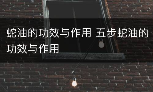 蛇油的功效与作用 五步蛇油的功效与作用