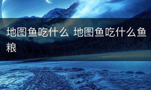 地图鱼吃什么 地图鱼吃什么鱼粮