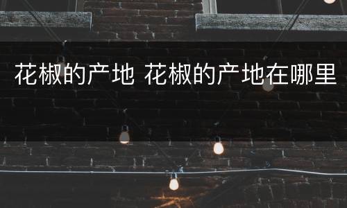 花椒的产地 花椒的产地在哪里
