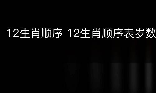 12生肖顺序 12生肖顺序表岁数