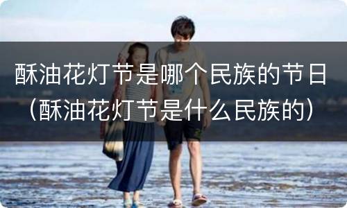 酥油花灯节是哪个民族的节日（酥油花灯节是什么民族的）