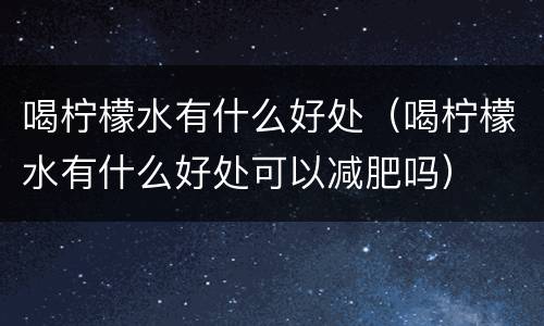 喝柠檬水有什么好处（喝柠檬水有什么好处可以减肥吗）