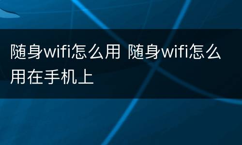 随身wifi怎么用 随身wifi怎么用在手机上