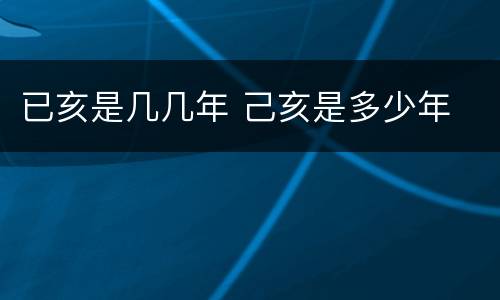 已亥是几几年 己亥是多少年