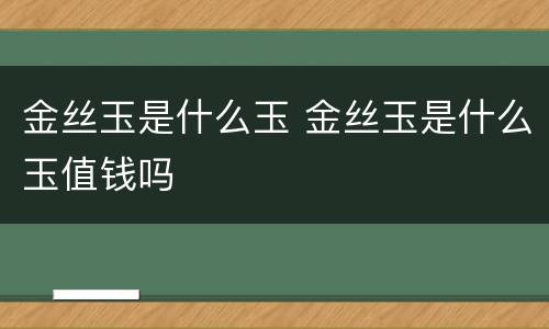 金丝玉是什么玉 金丝玉是什么玉值钱吗