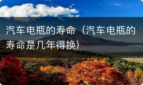 汽车电瓶的寿命（汽车电瓶的寿命是几年得换）