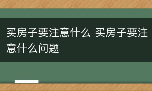买房子要注意什么 买房子要注意什么问题