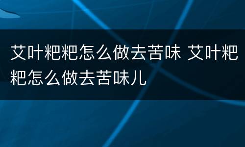 艾叶粑粑怎么做去苦味 艾叶粑粑怎么做去苦味儿