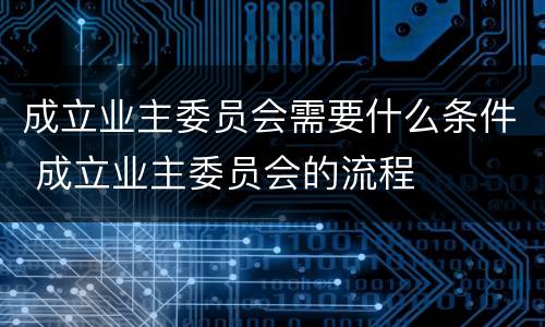 成立业主委员会需要什么条件 成立业主委员会的流程