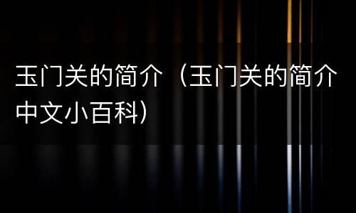 玉门关的简介（玉门关的简介中文小百科）