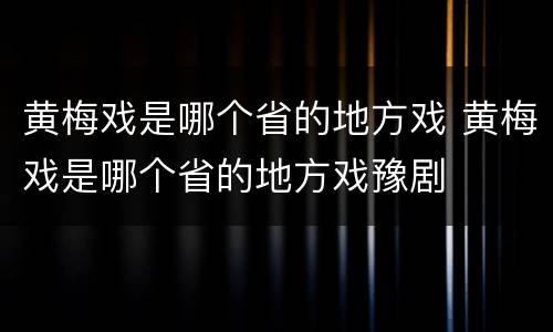 黄梅戏是哪个省的地方戏 黄梅戏是哪个省的地方戏豫剧