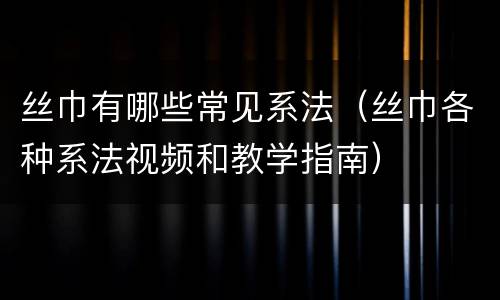 丝巾有哪些常见系法（丝巾各种系法视频和教学指南）