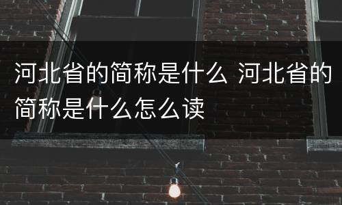 河北省的简称是什么 河北省的简称是什么怎么读