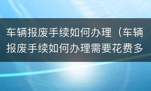 车辆报废手续如何办理（车辆报废手续如何办理需要花费多少钱）