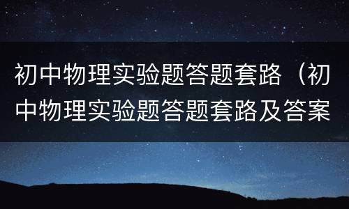 初中物理实验题答题套路（初中物理实验题答题套路及答案）