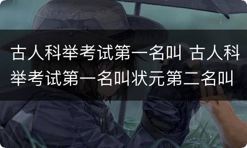 古人科举考试第一名叫 古人科举考试第一名叫状元第二名叫榜眼第三名叫什么