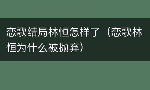 恋歌结局林恒怎样了（恋歌林恒为什么被抛弃）
