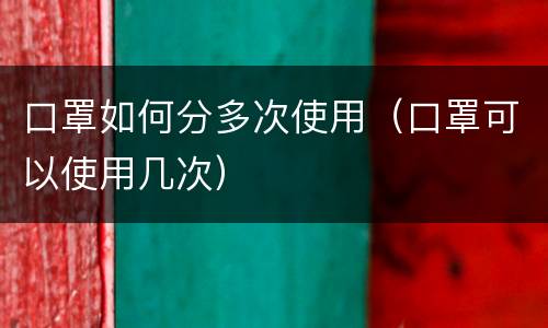 口罩如何分多次使用（口罩可以使用几次）