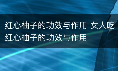 红心柚子的功效与作用 女人吃红心柚子的功效与作用