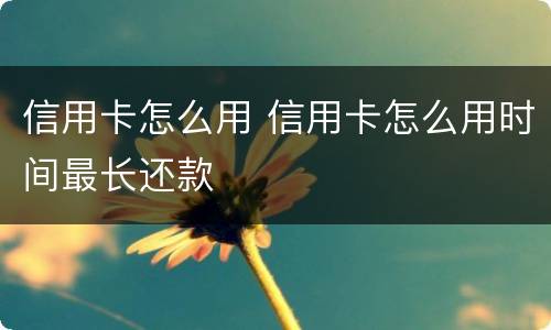 信用卡怎么用 信用卡怎么用时间最长还款
