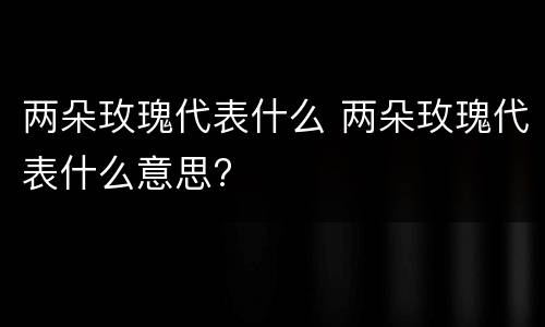 两朵玫瑰代表什么 两朵玫瑰代表什么意思?