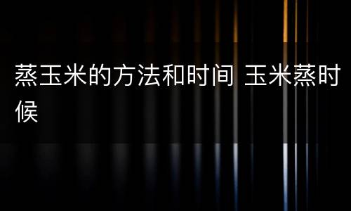蒸玉米的方法和时间 玉米蒸时候