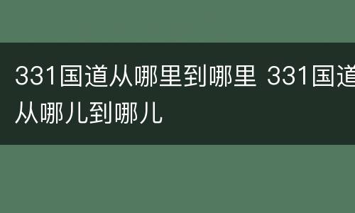 331国道从哪里到哪里 331国道从哪儿到哪儿