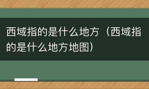 西域指的是什么地方（西域指的是什么地方地图）