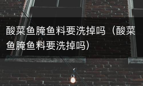 酸菜鱼腌鱼料要洗掉吗（酸菜鱼腌鱼料要洗掉吗）